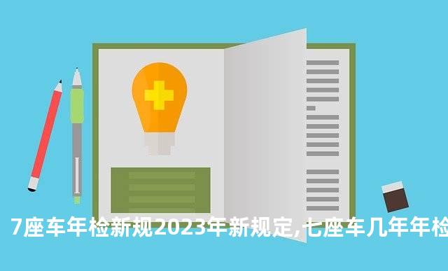 7座车年检新规2023年新规定,七座车几年年检一次