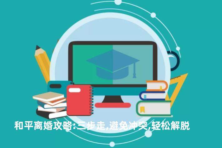 和平离婚攻略:三步走,避免冲突,轻松解脱