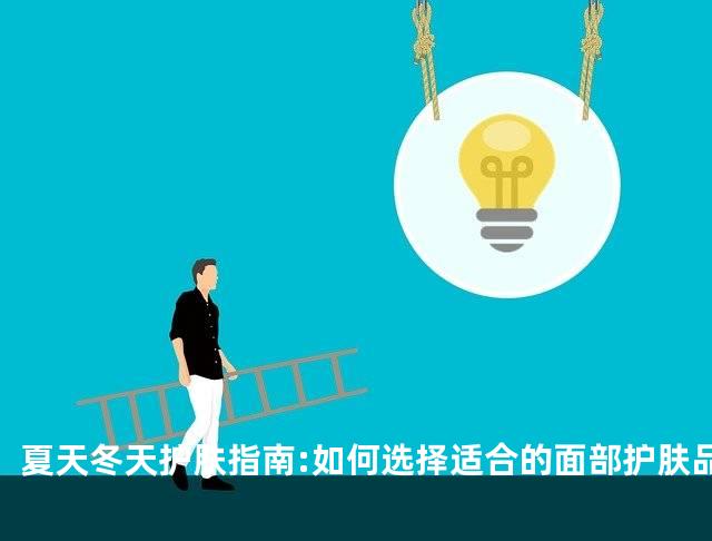 夏天冬天护肤指南:如何选择适合的面部护肤品