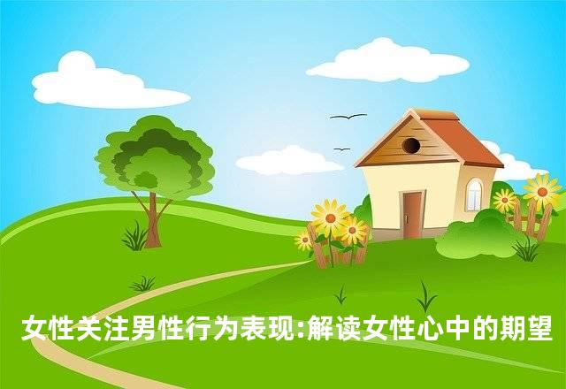 女性关注男性行为表现:解读女性心中的期望