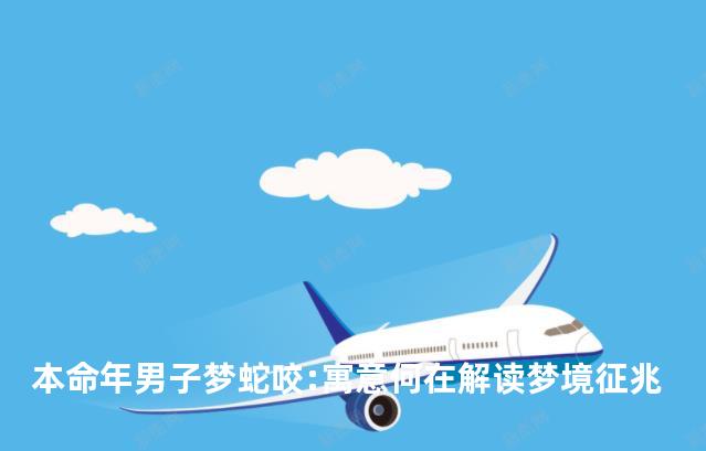 本命年男子梦蛇咬:寓意何在解读梦境征兆