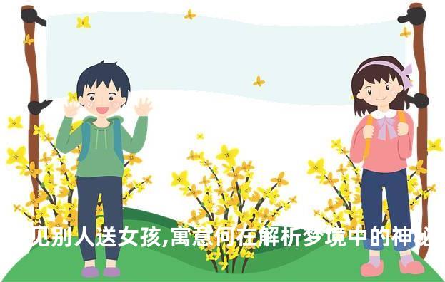 梦见别人送女孩,寓意何在解析梦境中的神秘信号