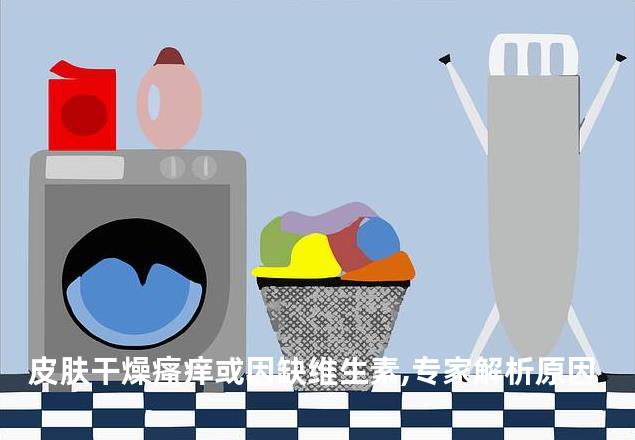 皮肤干燥瘙痒或因缺维生素,专家解析原因