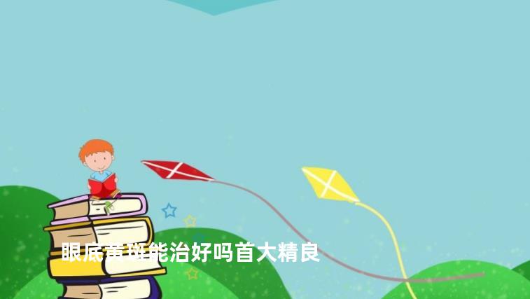 眼底黄斑能治好吗首大精良