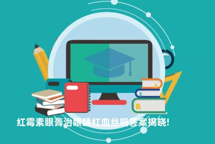 红霉素眼膏治眼睛红血丝吗答案揭晓!