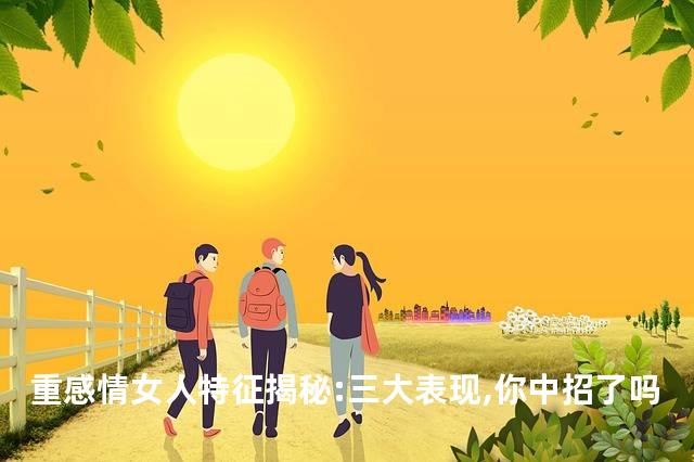 重感情女人特征揭秘:三大表现,你中招了吗