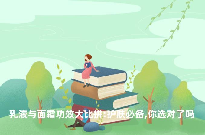 乳液与面霜功效大比拼:护肤必备,你选对了吗