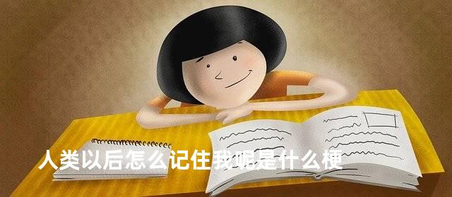 人类以后怎么记住我呢是什么梗