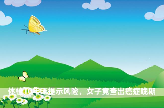 体检10年未提示风险，女子竟查出癌症晚期