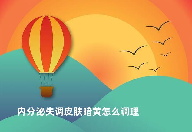 内分泌失调皮肤暗黄怎么调理