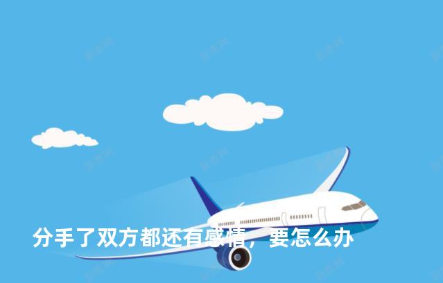 分手了双方都还有感情，要怎么办