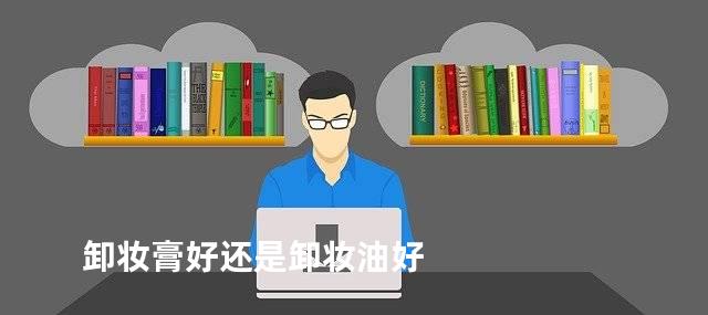 卸妆膏好还是卸妆油好