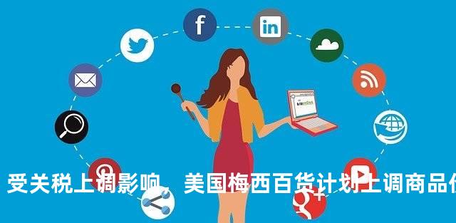 受关税上调影响，美国梅西百货计划上调商品价格