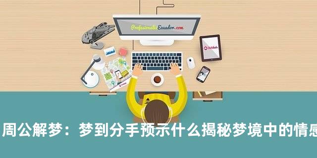 周公解梦：梦到分手预示什么揭秘梦境中的情感信号