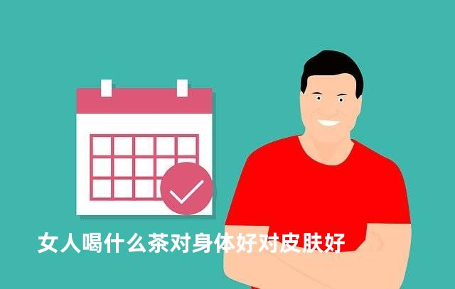 女人喝什么茶对身体好对皮肤好