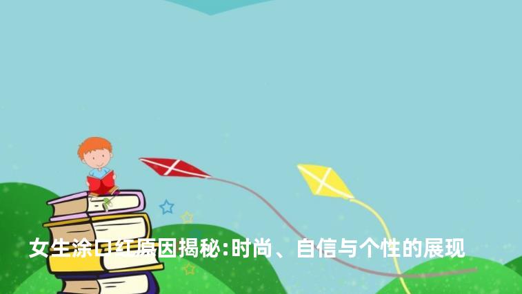 女生涂口红原因揭秘:时尚、自信与个性的展现