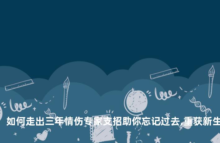 如何走出三年情伤专家支招助你忘记过去,重获新生
