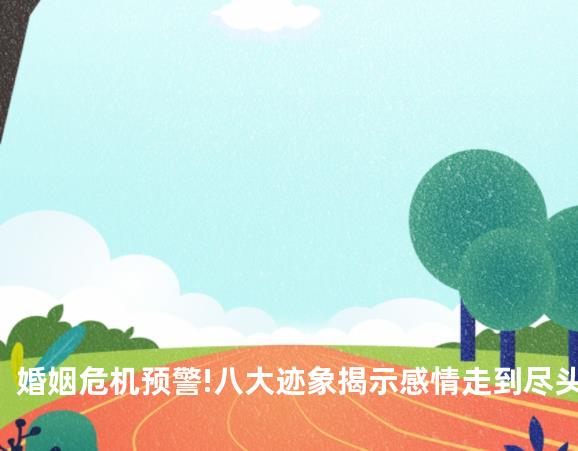 婚姻危机预警!八大迹象揭示感情走到尽头