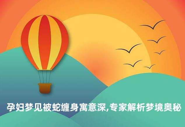 孕妇梦见被蛇缠身寓意深,专家解析梦境奥秘