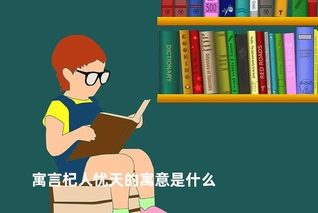 寓言杞人忧天的寓意是什么