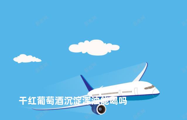 干红葡萄酒沉淀浑浊能喝吗
