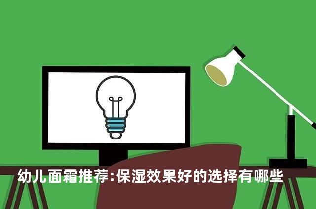 幼儿面霜推荐:保湿效果好的选择有哪些