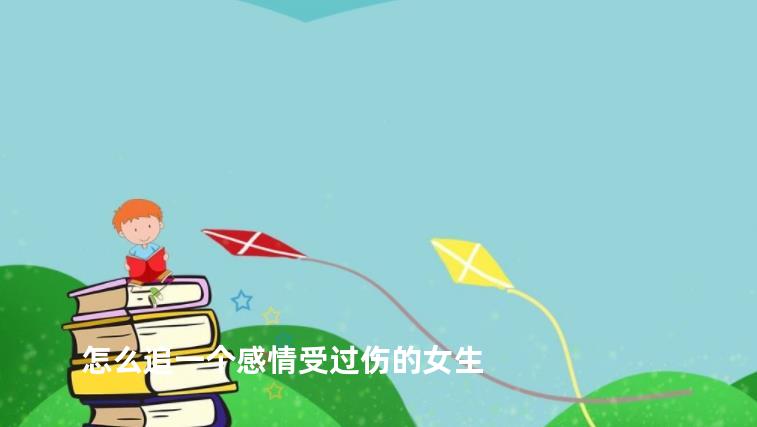怎么追一个感情受过伤的女生