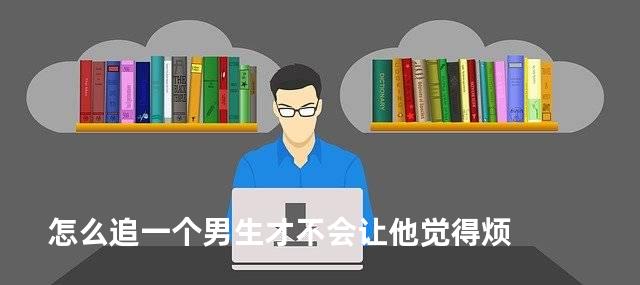 怎么追一个男生才不会让他觉得烦