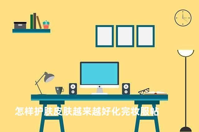 怎样护肤皮肤越来越好化完妆服帖