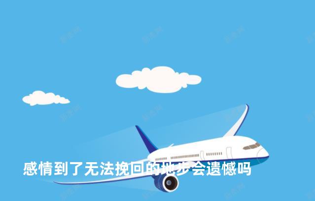 感情到了无法挽回的地步会遗憾吗