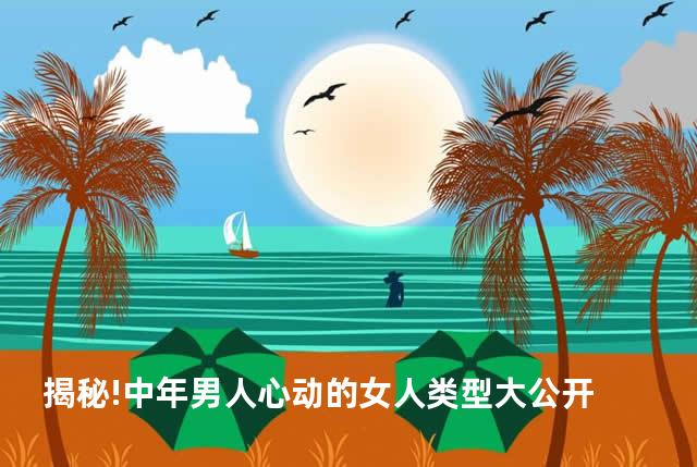揭秘!中年男人心动的女人类型大公开