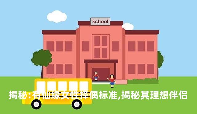 揭秘:有仙缘女性择偶标准,揭秘其理想伴侣