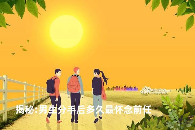 揭秘:男生分手后多久最怀念前任