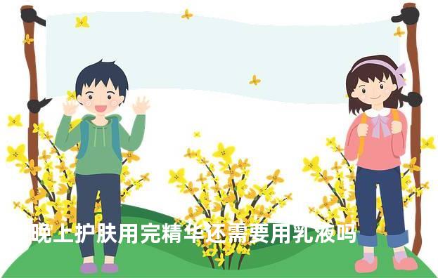 晚上护肤用完精华还需要用乳液吗