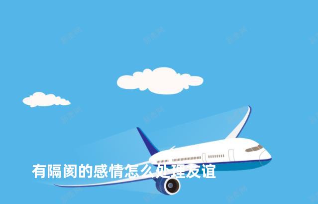 有隔阂的感情怎么处理友谊