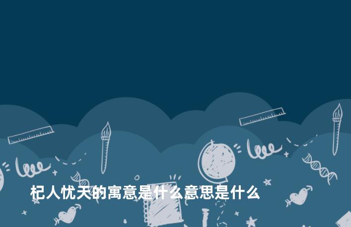 杞人忧天的寓意是什么意思是什么