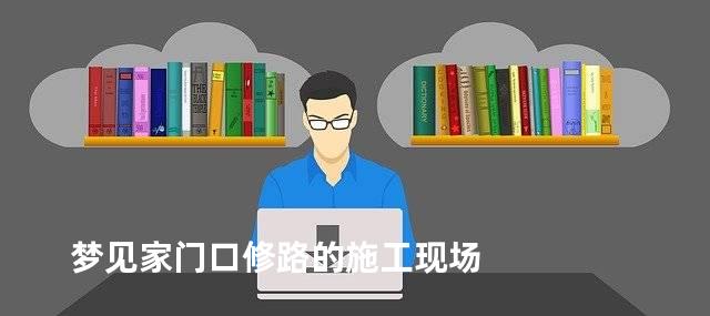 梦见家门口修路的施工现场