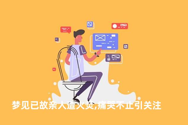 梦见已故亲人遭火焚,痛哭不止引关注