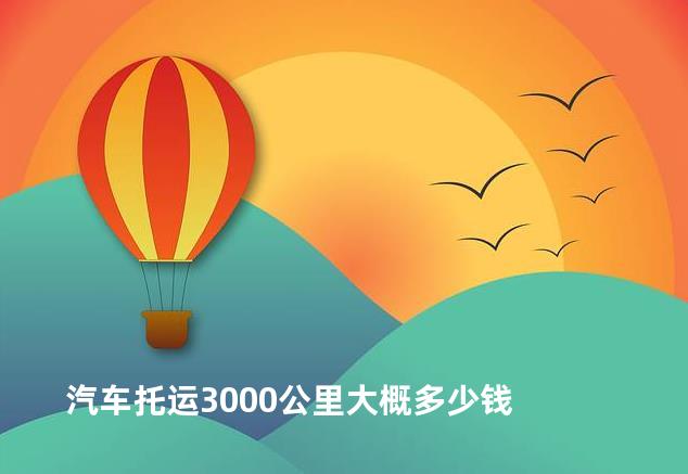 汽车托运3000公里大概多少钱