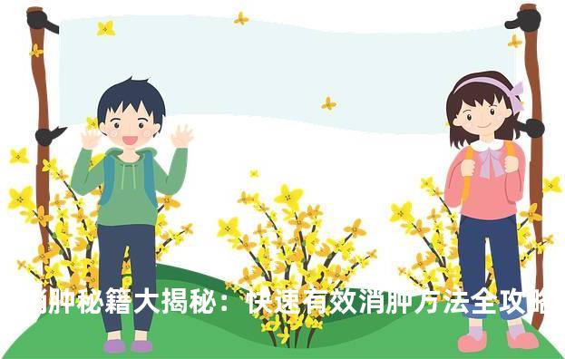 消肿秘籍大揭秘：快速有效消肿方法全攻略