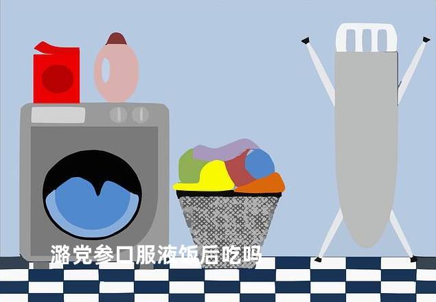 潞党参口服液饭后吃吗