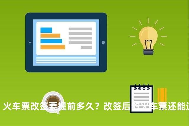 火车票改签要提前多久？改签后的火车票还能退吗
