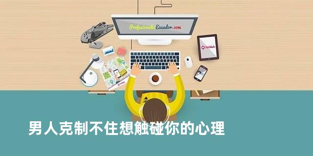 男人克制不住想触碰你的心理