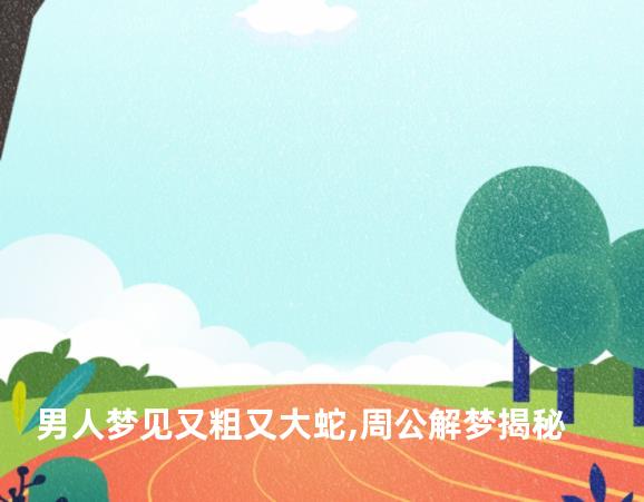 男人梦见又粗又大蛇,周公解梦揭秘