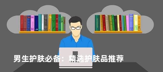 男生护肤必备：精选护肤品推荐