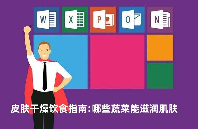 皮肤干燥饮食指南:哪些蔬菜能滋润肌肤