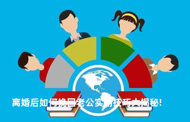 离婚后如何挽回老公实用技巧大揭秘!