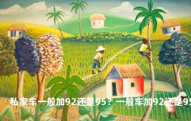 私家车一般加92还是95？一般车加92还是95