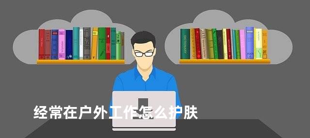 经常在户外工作怎么护肤