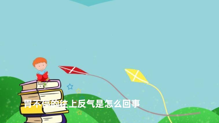 胃不停的往上反气是怎么回事